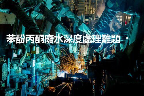 苯酚丙酮廢水深度處理難題？探尋高效低耗的破局之道！